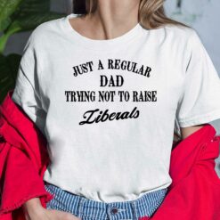 Just A Regular Dad Trying Not to Raise Liberals Shirt, Hoodie, Sweatshirt, Women Tee
