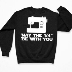 Sewing May The 1/4 Be With You Shirt, Hoodie, Sweatshirt, Women Tee $19.95