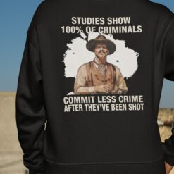 Studies Show 100% Of Criminals Commit Less Crime After They've Been Shot Shirt, Hoodie, Sweatshirt, Women Tee $19.95