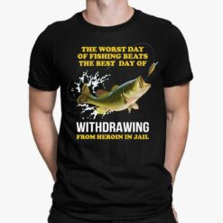 The Worst Day Of Fishing Beats The Best Day Of Withdrawing From Heroin In Jail Shirt, Hoodie, Sweatshirt, Women Tee