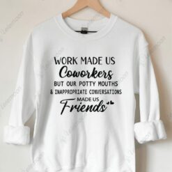 Work Made Us Coworkers But Our Potty Mouths And Inappropriate Conversations Made Us Friends Sweatshirt
