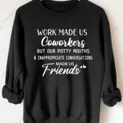 Work Made Us Coworkers But Our Potty Mouths And Inappropriate Conversations Made Us Friends Sweatshirt $30.95