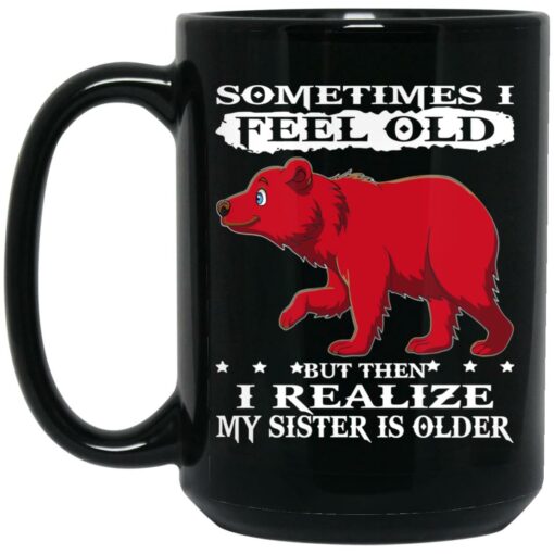 Bear Sometimes I Feel OLD But Then I Realize My Sister is Older Mug $15.99