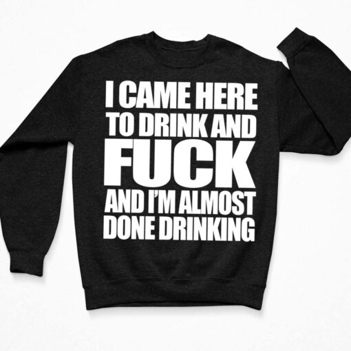 I Came Here To Drink And F*ck And I'm Almost Done Drinking T-Shirt, Hoodie, Women Tee, Sweatshirt $19.95