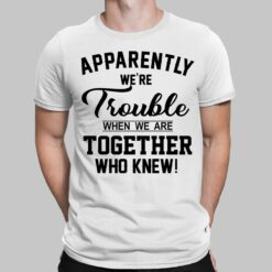 Apparently We're Trouble When We Are Together Who Knew Shirt, Hoodie, Women Tee, Sweatshirt