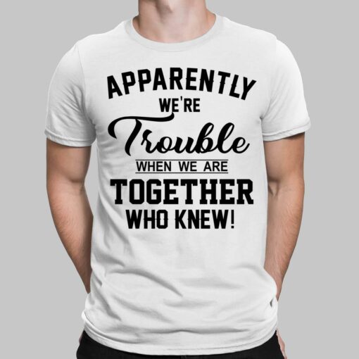 Apparently We're Trouble When We Are Together Who Knew Shirt, Hoodie, Women Tee, Sweatshirt