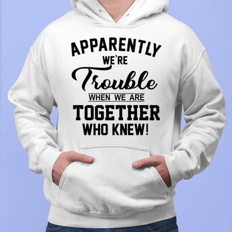 Apparently We're Trouble When We Are Together Who Knew Shirt, Hoodie, Women Tee, Sweatshirt Apparently We're Trouble When We Are Together Who Knew Shirt, Hoodie, Women Tee, Sweatshirt