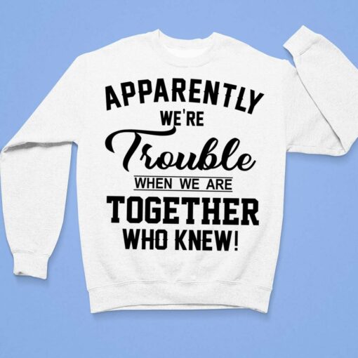 Apparently We're Trouble When We Are Together Who Knew Shirt, Hoodie, Women Tee, Sweatshirt $19.95