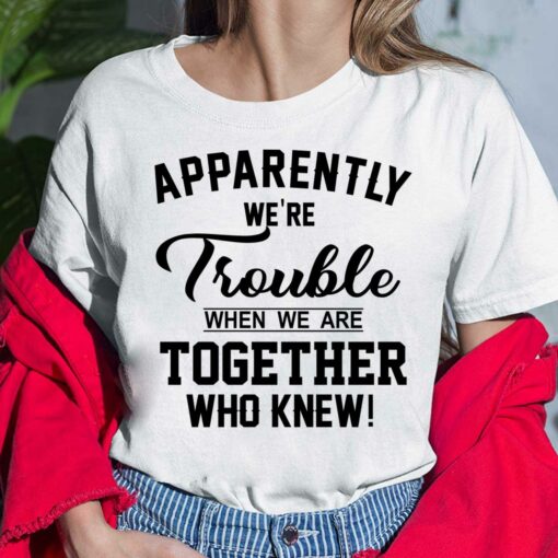 Apparently We're Trouble When We Are Together Who Knew Shirt, Hoodie, Women Tee, Sweatshirt