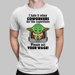 I Hate It When Coworkers Act Like Supervisors Please Act Your Wage Baby Yoda T-Shirt, Hoodie, Women Tee, Sweatshirt