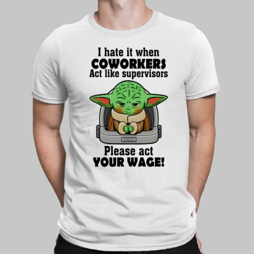 I Hate It When Coworkers Act Like Supervisors Please Act Your Wage Baby Yoda T-Shirt, Hoodie, Women Tee, Sweatshirt