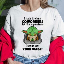I Hate It When Coworkers Act Like Supervisors Please Act Your Wage Baby Yoda T-Shirt, Hoodie, Women Tee, Sweatshirt