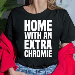 Homie With An Extra Chromie Shirt, Hoodie, Women Tee, Sweatshirt