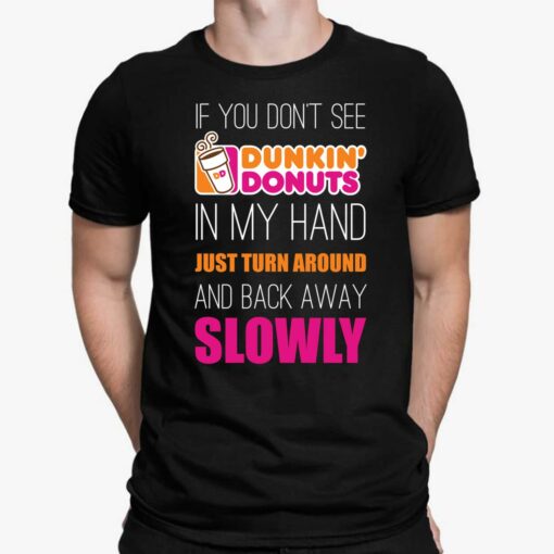 If You Don't See Dunkin Donuts In My Hand Just Turn Around And Back Away Slowly Shirt, Hoodie, Women Tee, Sweatshirt