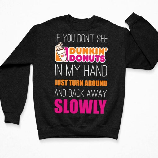 If You Don't See Dunkin Donuts In My Hand Just Turn Around And Back Away Slowly Shirt, Hoodie, Women Tee, Sweatshirt $19.95