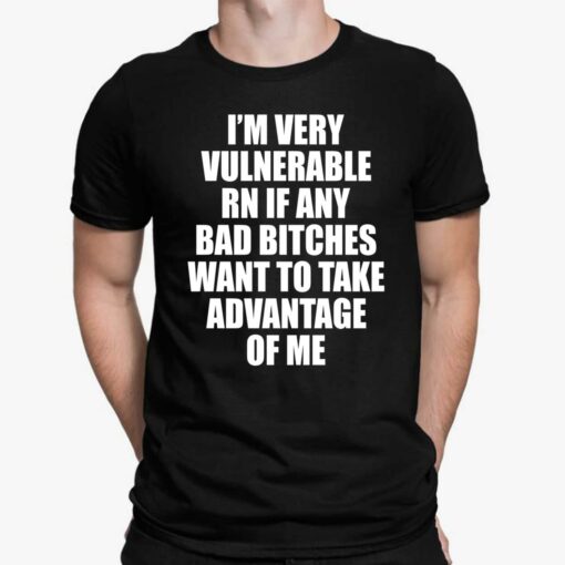 I'm Very Vulnerable Rn If Any Bad B*tches Want To Take Advantage Of Me Shirt, Hoodie, Women Tee, Sweatshirt