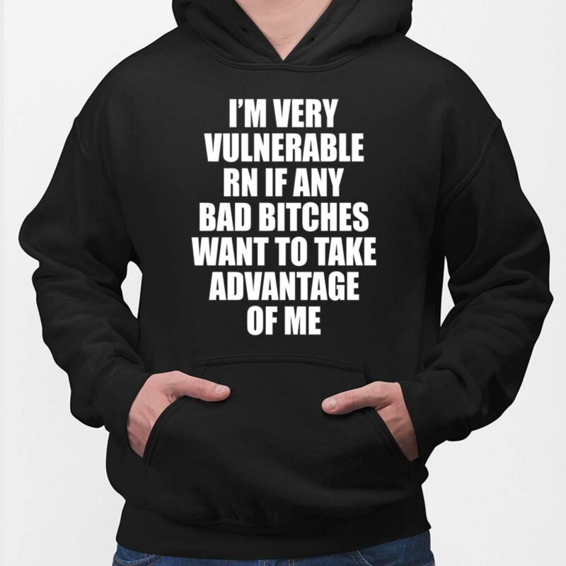 I'm Very Vulnerable Rn If Any Bad B*tches Want To Take Advantage Of Me Shirt, Hoodie, Women Tee, Sweatshirt I'm Very Vulnerable Rn If Any Bad B*tches Want To Take Advantage Of Me Shirt, Hoodie, Women Tee, Sweatshirt