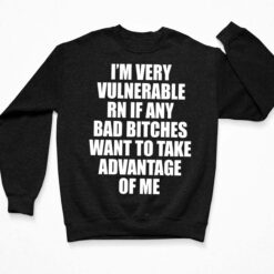 I'm Very Vulnerable Rn If Any Bad B*tches Want To Take Advantage Of Me Shirt, Hoodie, Women Tee, Sweatshirt $19.95