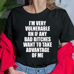 I'm Very Vulnerable Rn If Any Bad B*tches Want To Take Advantage Of Me Shirt, Hoodie, Women Tee, Sweatshirt