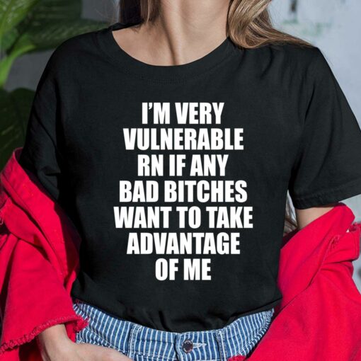 I'm Very Vulnerable Rn If Any Bad B*tches Want To Take Advantage Of Me Shirt, Hoodie, Women Tee, Sweatshirt