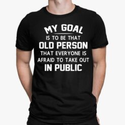 My Goal Is To Be That Old Person That Everyone Is Afraid To Take Out In Public T-Shirt, Hoodie, Women Tee, Sweatshirt