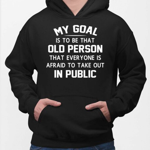My Goal Is To Be That Old Person That Everyone Is Afraid To Take Out In Public T-Shirt, Hoodie, Women Tee, Sweatshirt