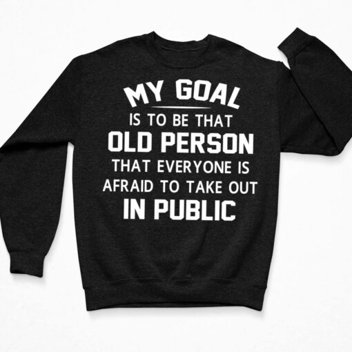 My Goal Is To Be That Old Person That Everyone Is Afraid To Take Out In Public T-Shirt, Hoodie, Women Tee, Sweatshirt $19.95