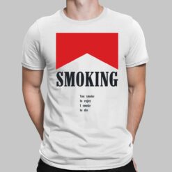 Smoking You Smoke To Enjoy I Smoke To Die shirt, Hoodie, Women Tee, Sweatshirt