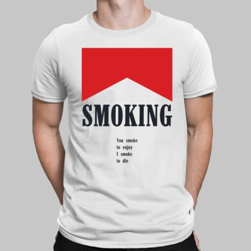 Smoking You Smoke To Enjoy I Smoke To Die shirt, Hoodie, Women Tee, Sweatshirt