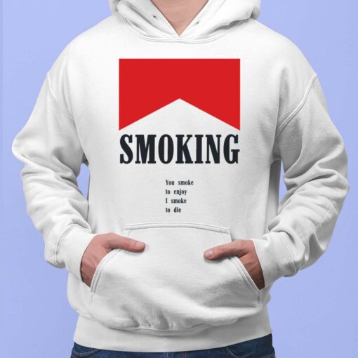 Smoking You Smoke To Enjoy I Smoke To Die shirt, Hoodie, Women Tee, Sweatshirt