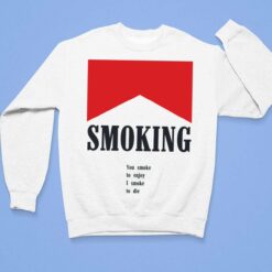 Smoking You Smoke To Enjoy I Smoke To Die shirt, Hoodie, Women Tee, Sweatshirt $19.95
