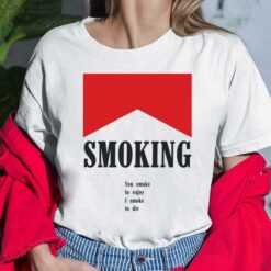 Smoking You Smoke To Enjoy I Smoke To Die shirt, Hoodie, Women Tee, Sweatshirt
