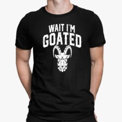 Wait I’m Goated Goat Humor Shirt, Hoodie, Women Tee, Sweatshirt