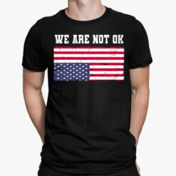 We Are Not Ok America Flag Shirt, Hoodie, Women Tee, Sweatshirt