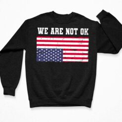 We Are Not Ok America Flag Shirt, Hoodie, Women Tee, Sweatshirt $19.95