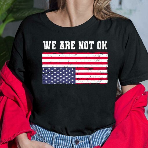 We Are Not Ok America Flag Shirt, Hoodie, Women Tee, Sweatshirt