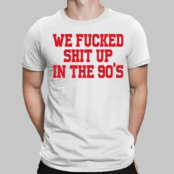 We F*cked Shit Up In The 90's Shirt, Hoodie, Sweatshirt