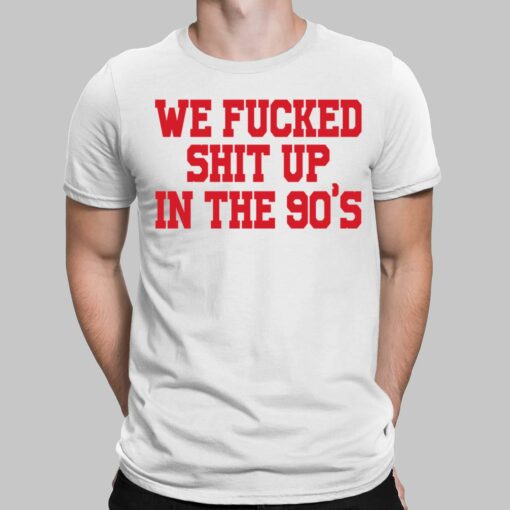 We F*cked Shit Up In The 90's Shirt, Hoodie, Sweatshirt
