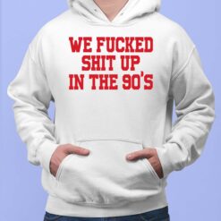 We F*cked Shit Up In The 90's Shirt, Hoodie, Sweatshirt