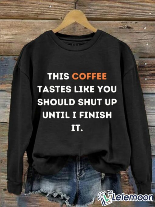 This Coffee Tastes Like You Should Shut Up Until I Finish It Shirt & Sweatshirt $30.95
