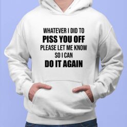 Whatever I Did To Piss You Off Please Let Me Know So I Can Do It Again T-Shirt $19.95