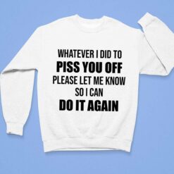 Whatever I Did To Piss You Off Please Let Me Know So I Can Do It Again T-Shirt $19.95