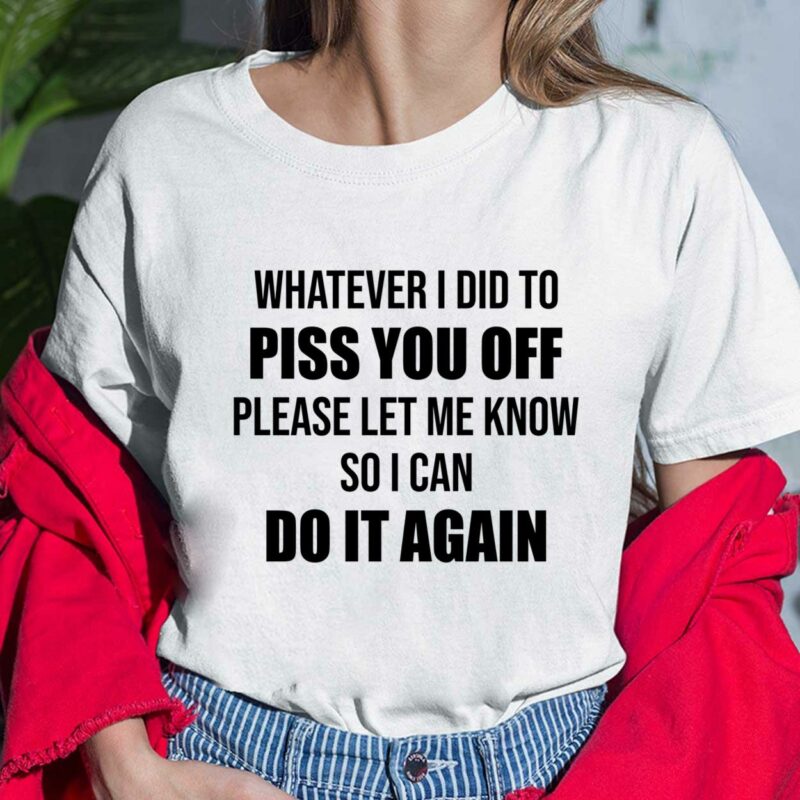 Whatever I Did To Piss You Off Please Let Me Know So I Can Do It Again T-Shirt $19.95
