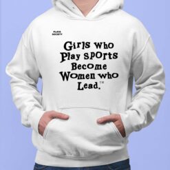 Girls Who Play Sports Become Women Who Lead Shirt $19.95