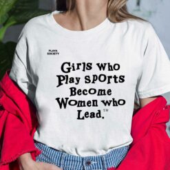 Girls Who Play Sports Become Women Who Lead Shirt $19.95