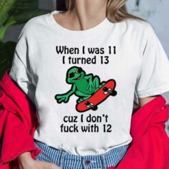 When I Was 11 I Turned 13 Cuz I Don't F*ck With 12 Shirt $19.95