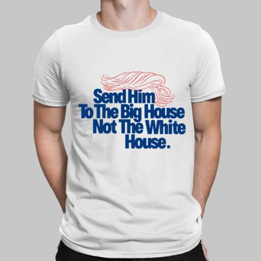 Send Him To The Big House Not The White House Shirt $19.95