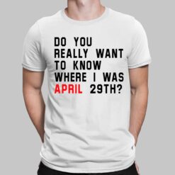 Do You Really Want To Know Where I Was April 29th T-shirt