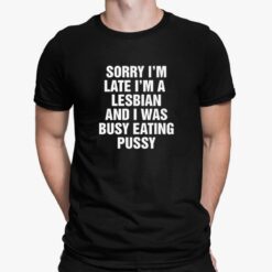 Sorry I'm Late I'm A Lesbian And I Was Busy Eating Pussy Shirt