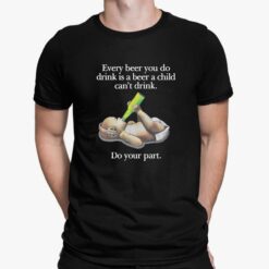 Every Beer You Do Drink Is A Beer A Child Can't Drink Shirt $19.95